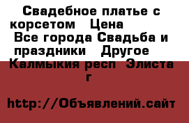 Свадебное платье с корсетом › Цена ­ 5 000 - Все города Свадьба и праздники » Другое   . Калмыкия респ.,Элиста г.